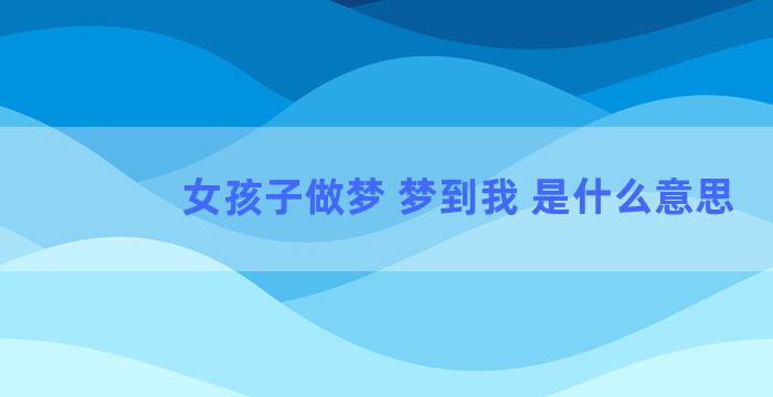 女孩子做梦 梦到我 是什么意思